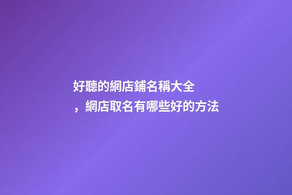 好聽的網店鋪名稱大全，網店取名有哪些好的方法